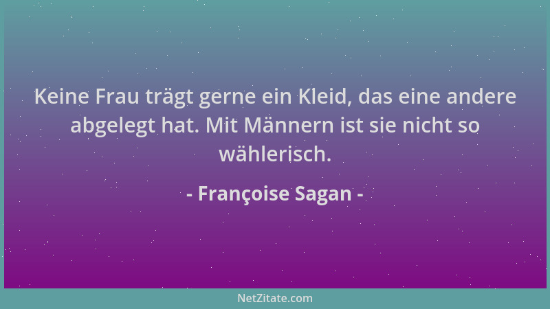 Françoise Sagan - Keine Frau trägt gerne ein Kleid, das eine andere abgelegt hat. Mit Männern ist sie nicht so wählerisch....