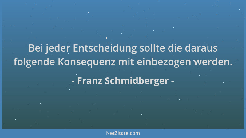 Franz Schmidberger - Bei jeder Entscheidung sollte die daraus folgende Konsequenz mit einbezogen werden....