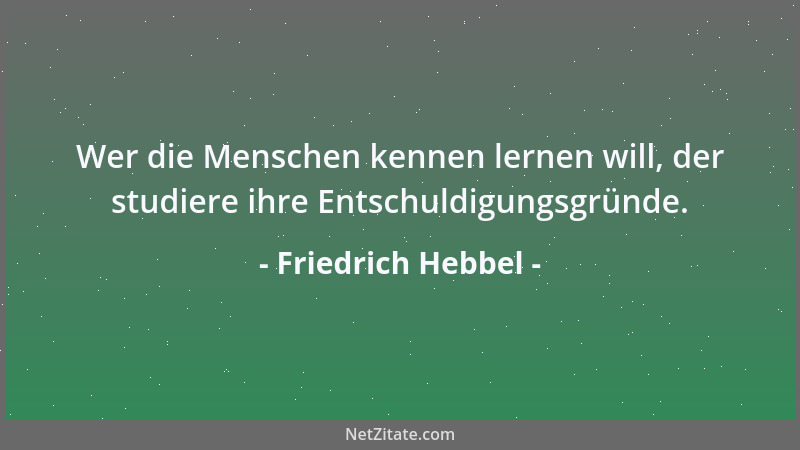 Friedrich Hebbel - Wer die Menschen kennen lernen will, der studiere ihre Entschuldigungsgründe....