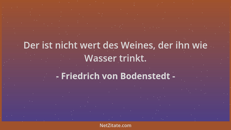 Friedrich von Bodenstedt - Der ist nicht wert des Weines, der ihn wie Wasser trinkt....