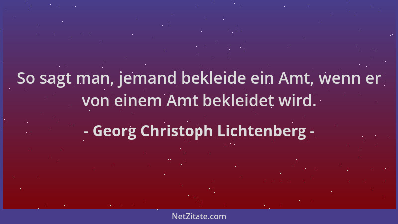 Georg Christoph Lichtenberg - So sagt man, jemand bekleide ein Amt, wenn er von einem Amt bekleidet wird....