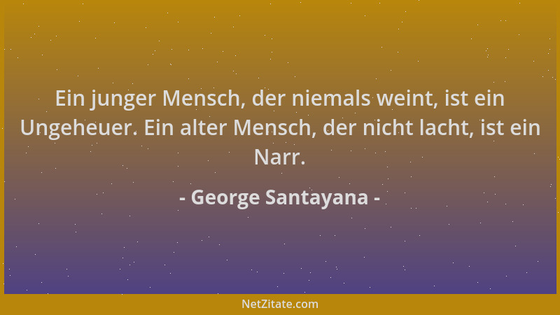 George Santayana - Ein junger Mensch, der niemals weint, ist ein Ungeheuer. Ein alter Mensch, der nicht lacht, ist ein Narr...