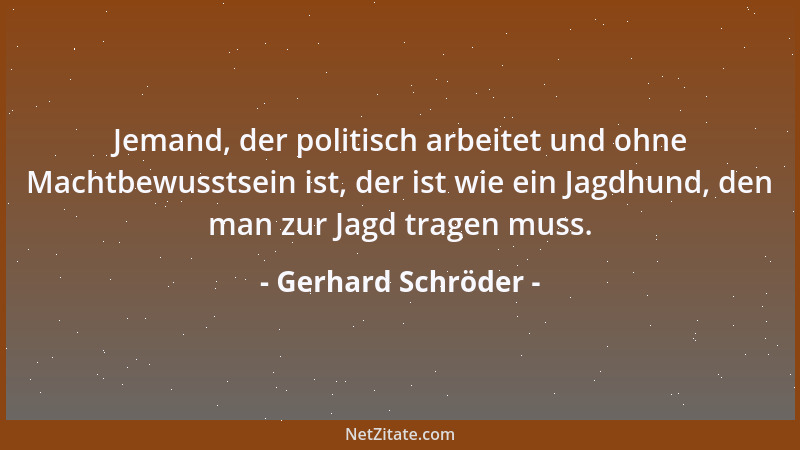 Gerhard Schröder - Jemand, der politisch arbeitet und ohne Machtbewusstsein ist, der ist wie ein Jagdhund, den man zur Jagd...