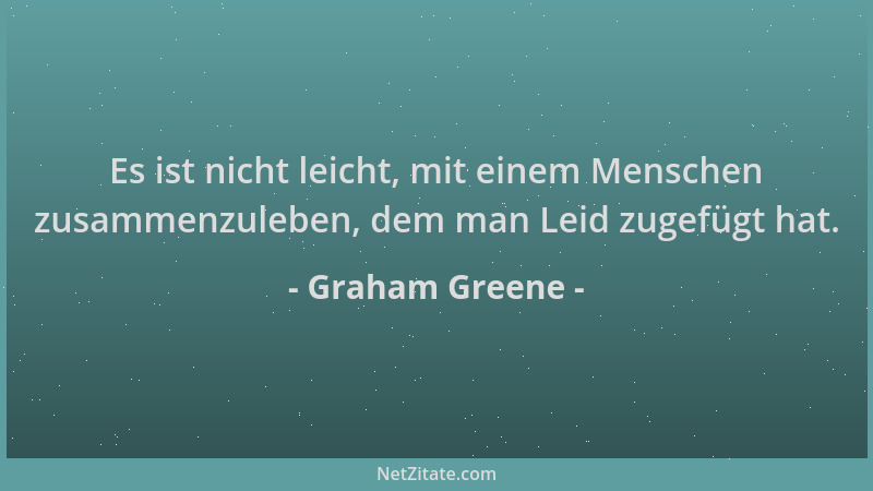 Graham Greene - Es ist nicht leicht, mit einem Menschen zusammenzuleben, dem man Leid zugefügt hat....