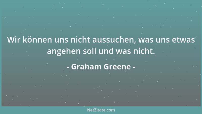 Graham Greene - Wir können uns nicht aussuchen, was uns etwas angehen soll und was nicht....
