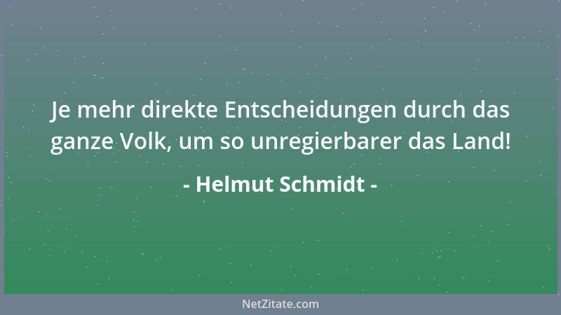 Helmut Schmidt - Je mehr direkte Entscheidungen durch das ganze Volk, um so unregierbarer das Land!...