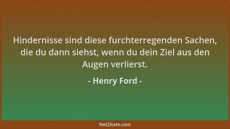 Henry Ford - Hindernisse sind diese furchterregenden Sachen, die du dann siehst, wenn du dein Ziel aus den Augen verlierst....