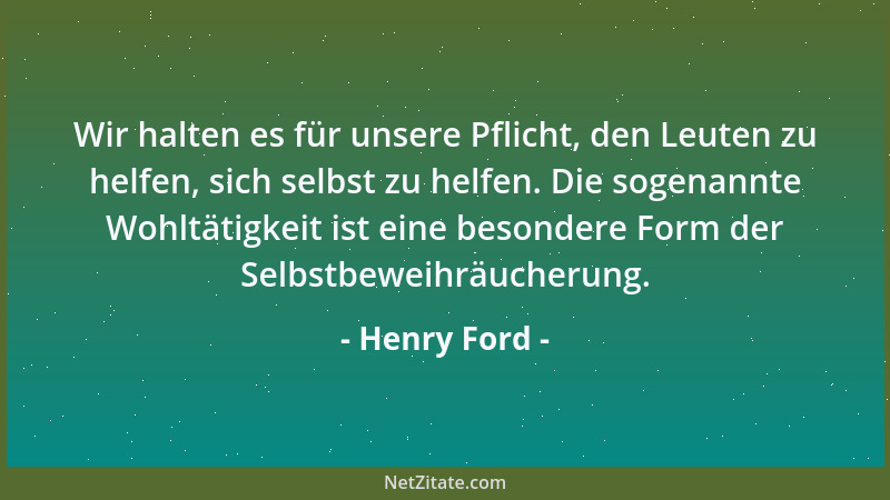 Henry Ford - Wir halten es für unsere Pflicht, den Leuten zu helfen, sich selbst zu helfen. Die sogenannte Wohltätigkeit is...