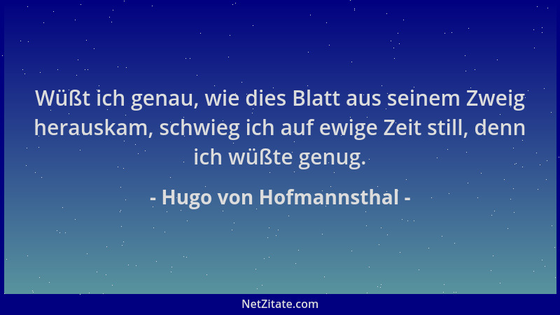 Hugo von Hofmannsthal - Wüßt ich genau, wie dies Blatt aus seinem Zweig herauskam, schwieg ich auf ewige Zeit still, denn i...