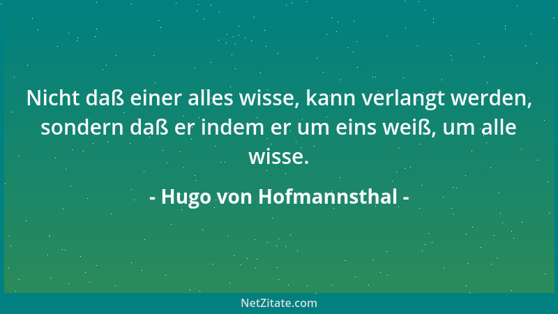 Hugo von Hofmannsthal - Nicht daß einer alles wisse, kann verlangt werden, sondern daß er indem er um eins weiß, um alle wi...
