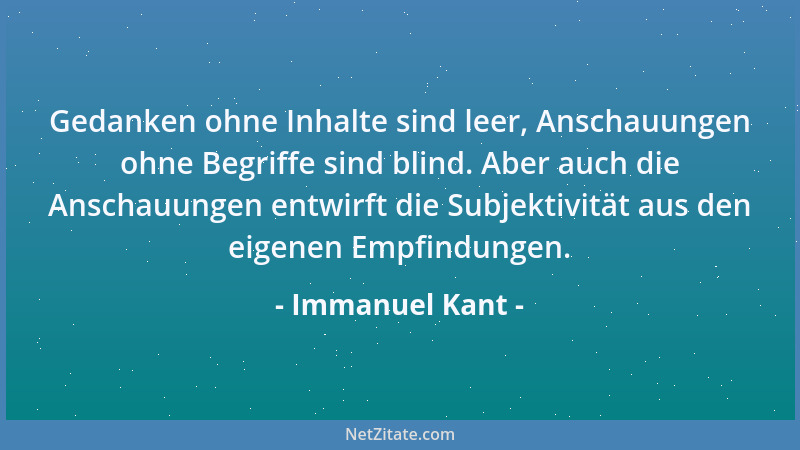 Immanuel Kant - Gedanken ohne Inhalte sind leer, Anschauungen ohne Begriffe sind blind. Aber auch die Anschauungen entwirft...