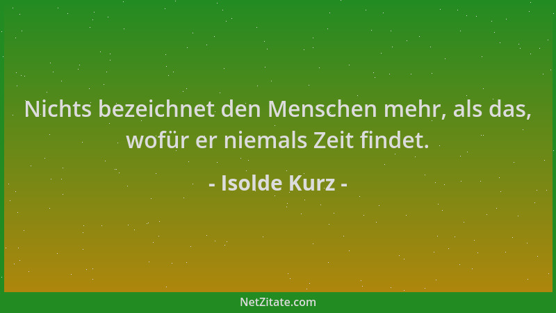 Isolde Kurz - Nichts bezeichnet den Menschen mehr, als das, wofür er niemals Zeit findet....