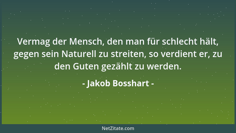 Jakob Bosshart - Vermag der Mensch, den man für schlecht hält, gegen sein Naturell zu streiten, so verdient er, zu den Gute...