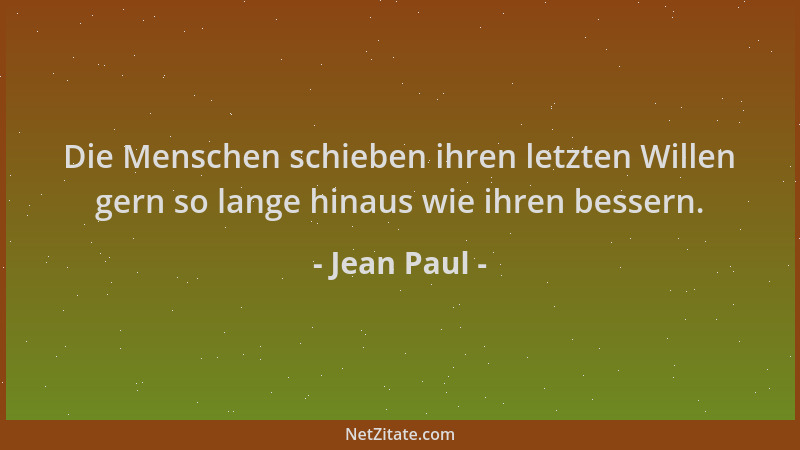 Jean Paul - Die Menschen schieben ihren letzten Willen gern so lange hinaus wie ihren bessern....