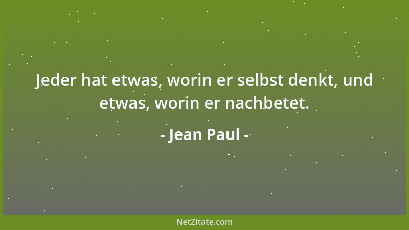Jean Paul - Jeder hat etwas, worin er selbst denkt, und etwas, worin er nachbetet....