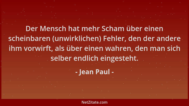 Jean Paul - Der Mensch hat mehr Scham über einen scheinbaren (unwirklichen) Fehler, den der andere ihm vorwirft, als über e...