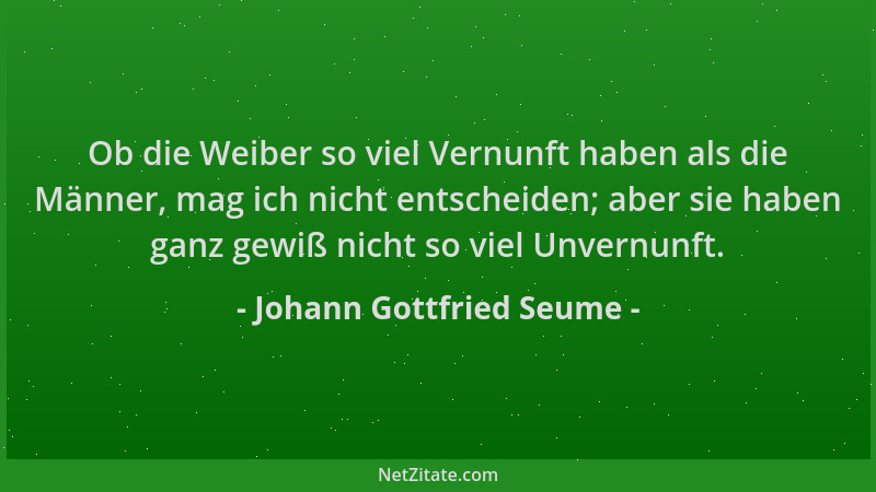 Johann Gottfried Seume - Ob die Weiber so viel Vernunft haben als die Männer, mag ich nicht entscheiden; aber sie haben gan...