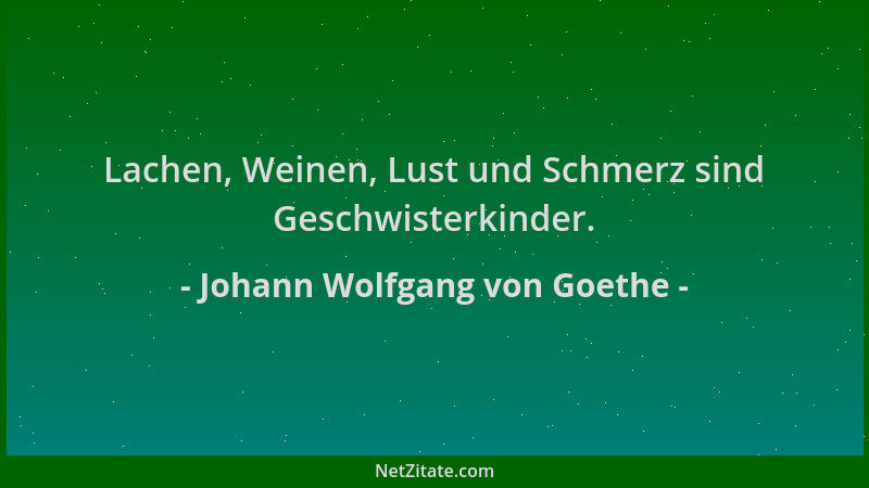 Johann Wolfgang von Goethe - Lachen, Weinen, Lust und Schmerz sind Geschwisterkinder....