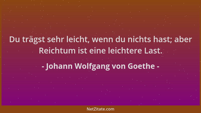 Johann Wolfgang von Goethe - Du trägst sehr leicht, wenn du nichts hast; aber Reichtum ist eine leichtere Last....