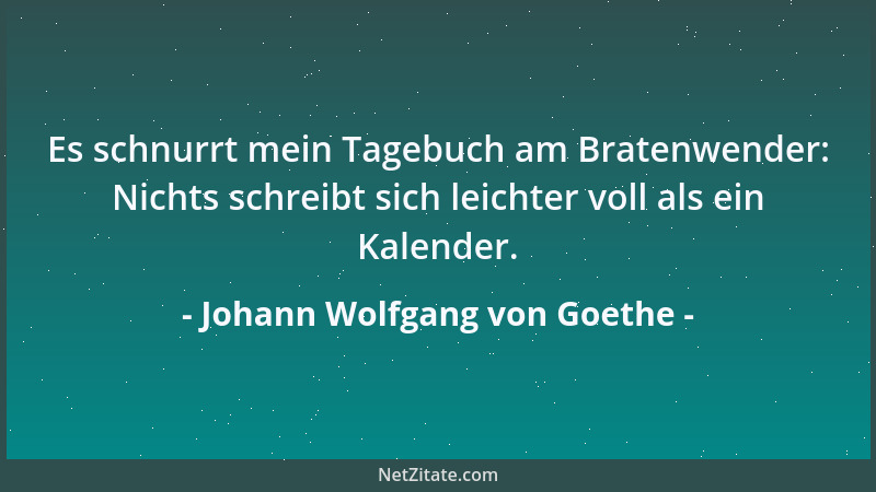 Johann Wolfgang von Goethe - Es schnurrt mein Tagebuch am Bratenwender: Nichts schreibt sich leichter voll als ein Kalender...