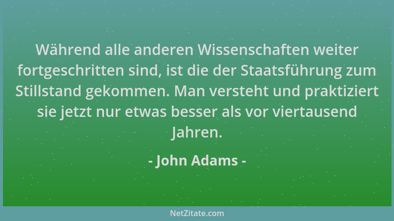 John Adams - Während alle anderen Wissenschaften weiter fortgeschritten sind, ist die der Staatsführung zum Stillstand geko...