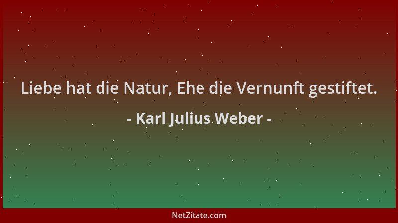 Karl Julius Weber - Liebe hat die Natur, Ehe die Vernunft gestiftet....