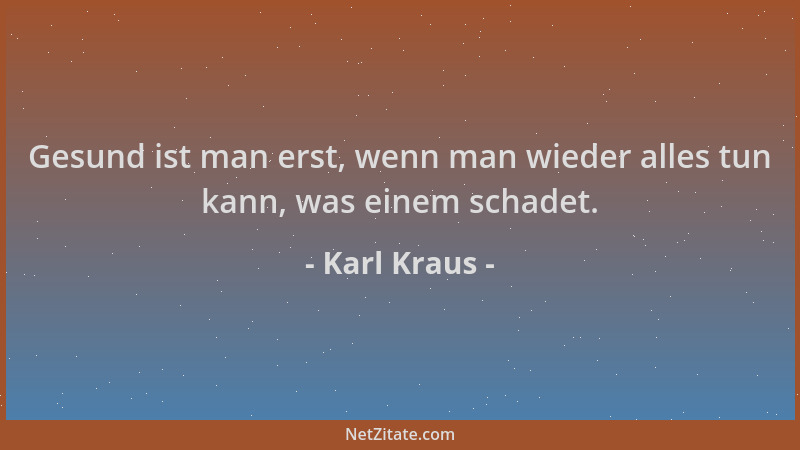 Karl Kraus - Gesund ist man erst, wenn man wieder alles tun kann, was einem schadet....