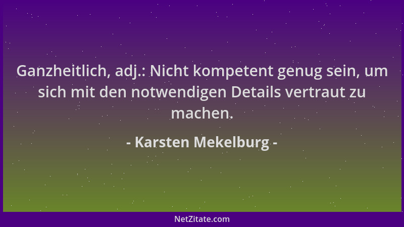 Karsten Mekelburg - Ganzheitlich, adj.: Nicht kompetent genug sein, um sich mit den notwendigen Details vertraut zu machen....