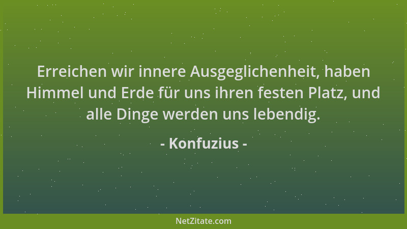 Konfuzius - Erreichen wir innere Ausgeglichenheit, haben Himmel und Erde für uns ihren festen Platz, und alle Dinge werden...