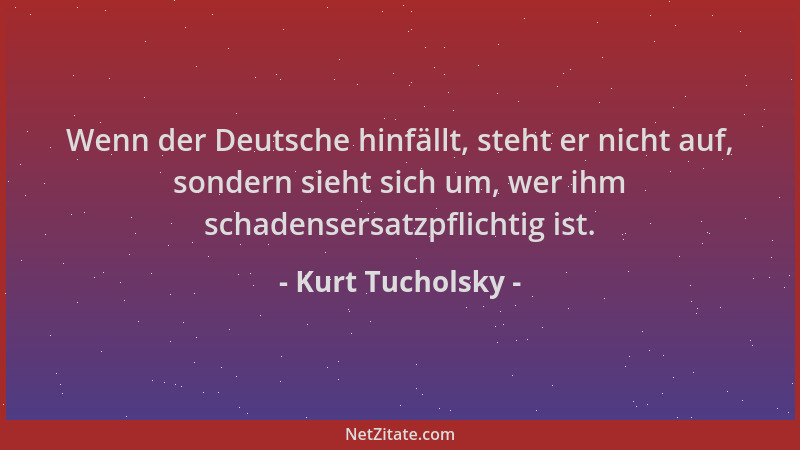 Kurt Tucholsky - Wenn der Deutsche hinfällt, steht er nicht auf, sondern sieht sich um, wer ihm schadensersatzpflichtig ist...