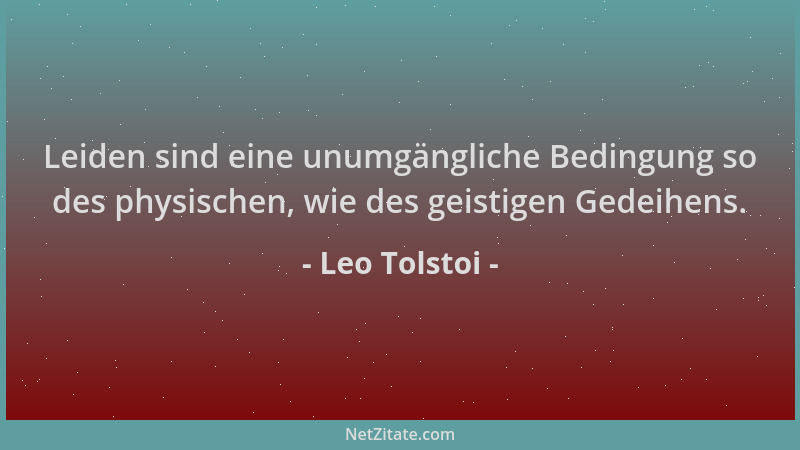 Leo Tolstoi - Leiden sind eine unumgängliche Bedingung so des physischen, wie des geistigen Gedeihens....
