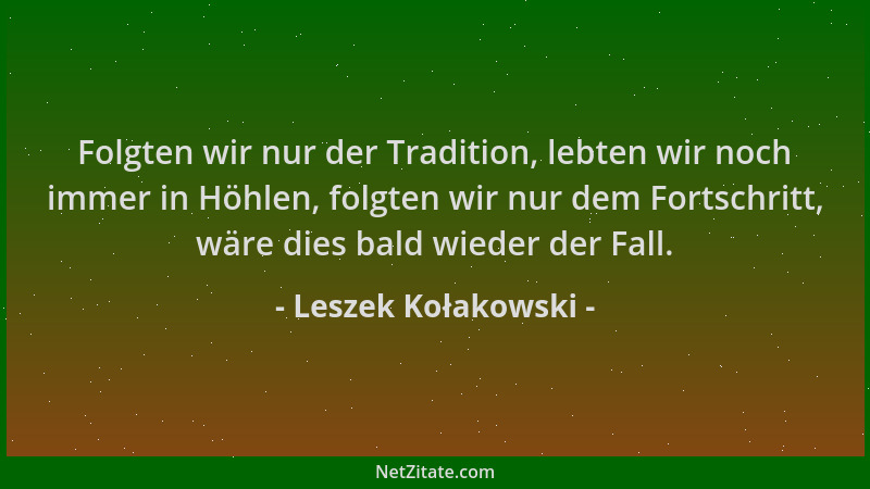 Leszek Kołakowski - Folgten wir nur der Tradition, lebten wir noch immer in Höhlen, folgten wir nur dem Fortschritt, wäre d...