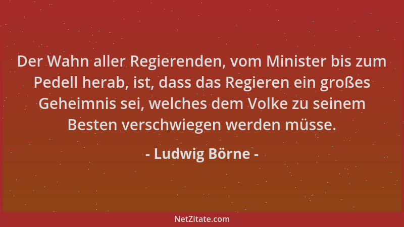 Ludwig Börne - Der Wahn aller Regierenden, vom Minister bis zum Pedell herab, ist, dass das Regieren ein großes Geheimnis s...