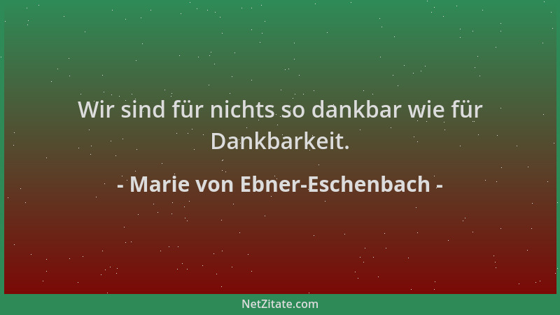 Marie von Ebner-Eschenbach - Wir sind für nichts so dankbar wie für Dankbarkeit....