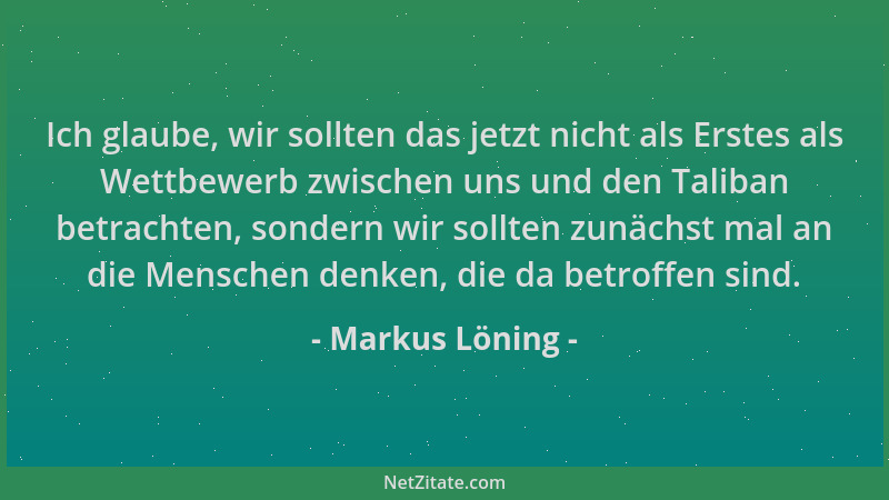 Markus Löning - Ich glaube, wir sollten das jetzt nicht als Erstes als Wettbewerb zwischen uns und den Taliban betrachten,...