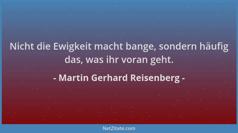 Martin Gerhard Reisenberg - Nicht die Ewigkeit macht bange, sondern häufig das, was ihr voran geht....