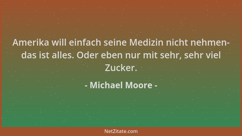 Michael Moore - Amerika will einfach seine Medizin nicht nehmen- das ist alles. Oder eben nur mit sehr, sehr viel Zucker....