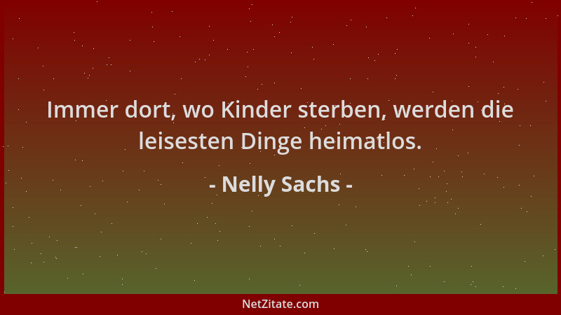 Nelly Sachs - Immer dort, wo Kinder sterben, werden die leisesten Dinge heimatlos....