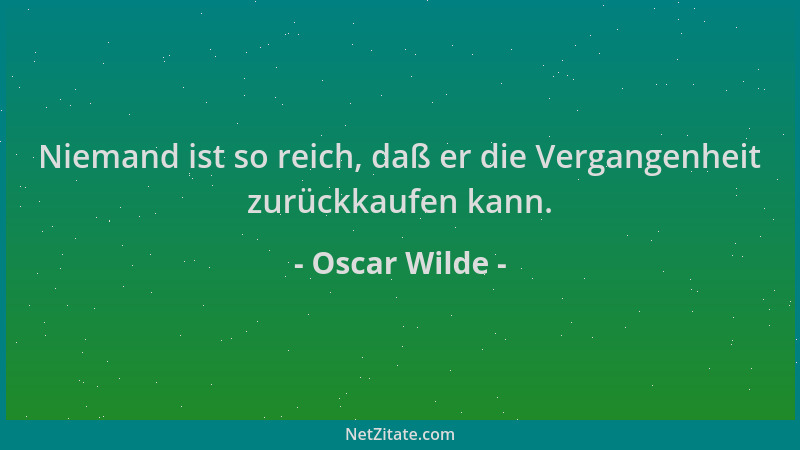 Oscar Wilde - Niemand ist so reich, daß er die Vergangenheit zurückkaufen kann....