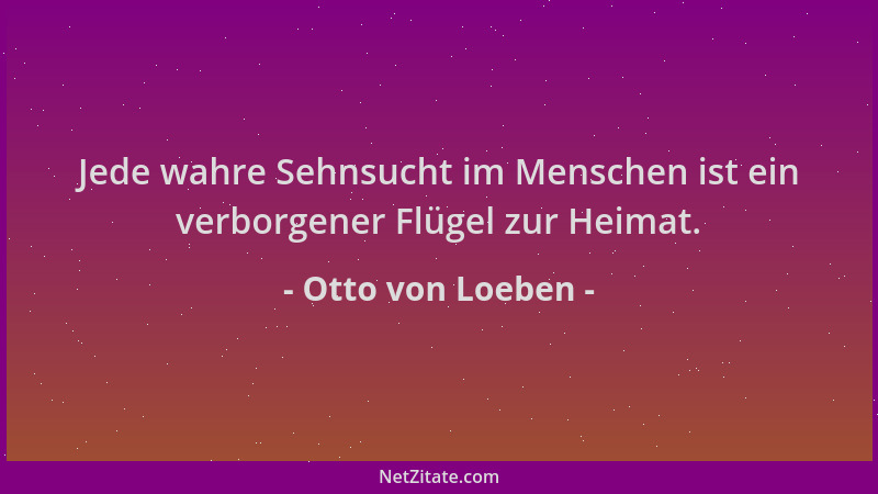Otto von Loeben - Jede wahre Sehnsucht im Menschen ist ein verborgener Flügel zur Heimat....