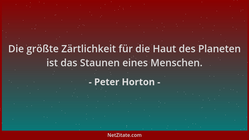 Peter Horton - Die größte Zärtlichkeit für die Haut des Planeten ist das Staunen eines Menschen....