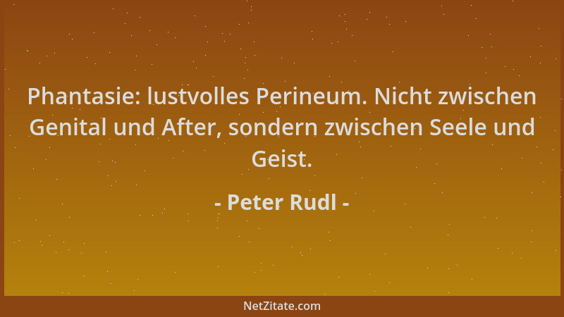 Peter Rudl - Phantasie: lustvolles Perineum. Nicht zwischen Genital und After, sondern zwischen Seele und Geist....