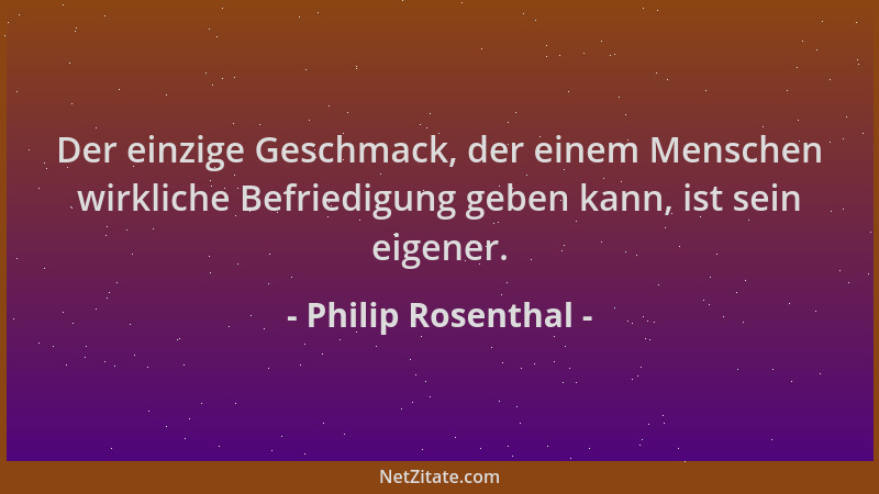 Philip Rosenthal - Der einzige Geschmack, der einem Menschen wirkliche Befriedigung geben kann, ist sein eigener....