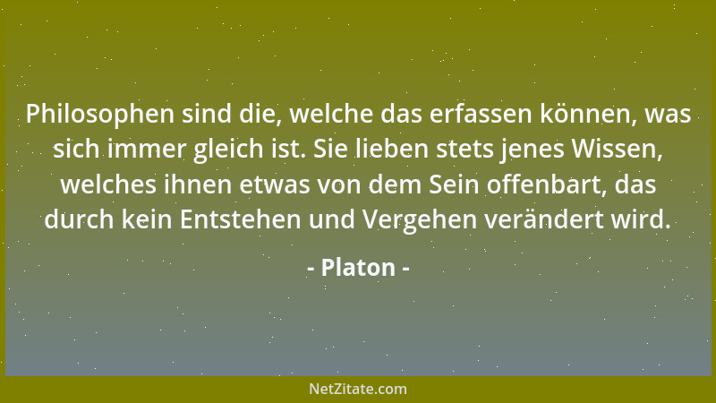 Platon - Philosophen sind die, welche das erfassen können, was sich immer gleich ist. Sie lieben stets jenes Wissen, welche...