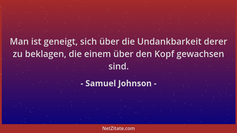 Samuel Johnson - Man ist geneigt, sich über die Undankbarkeit derer zu beklagen, die einem über den Kopf gewachsen sind....