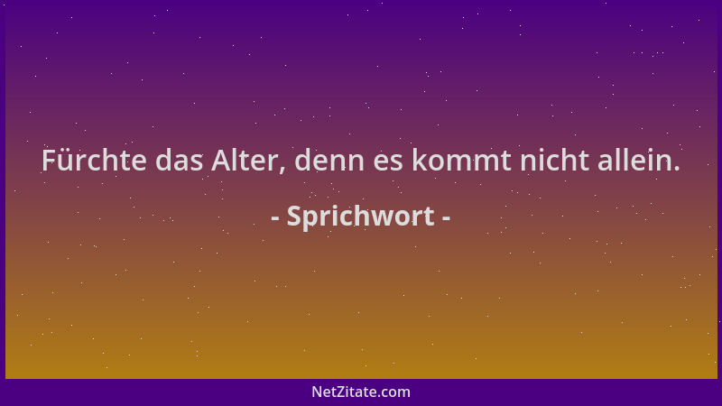 Sprichwort - Fürchte das Alter, denn es kommt nicht allein....