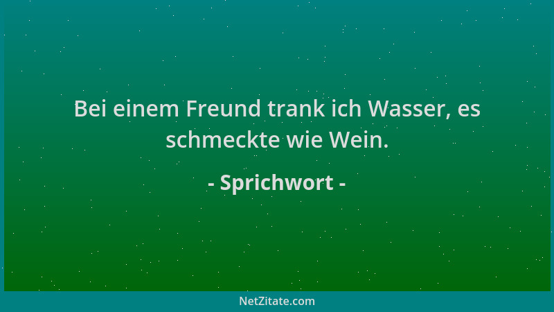 Sprichwort - Bei einem Freund trank ich Wasser, es schmeckte wie Wein....