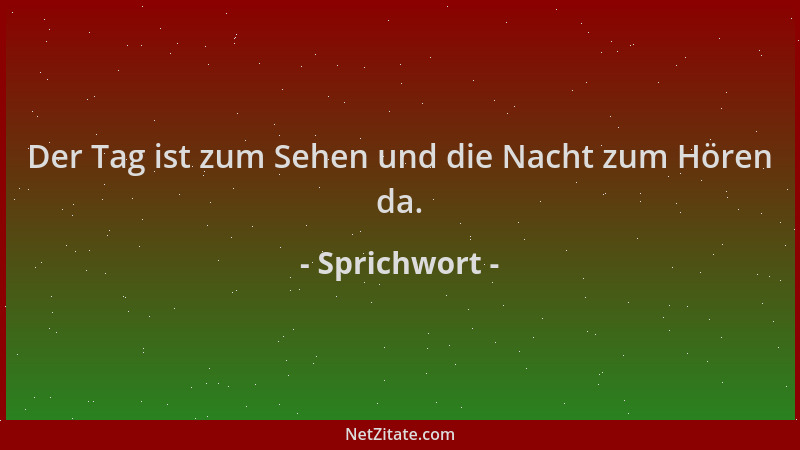 Sprichwort - Der Tag ist zum Sehen und die Nacht zum Hören da....