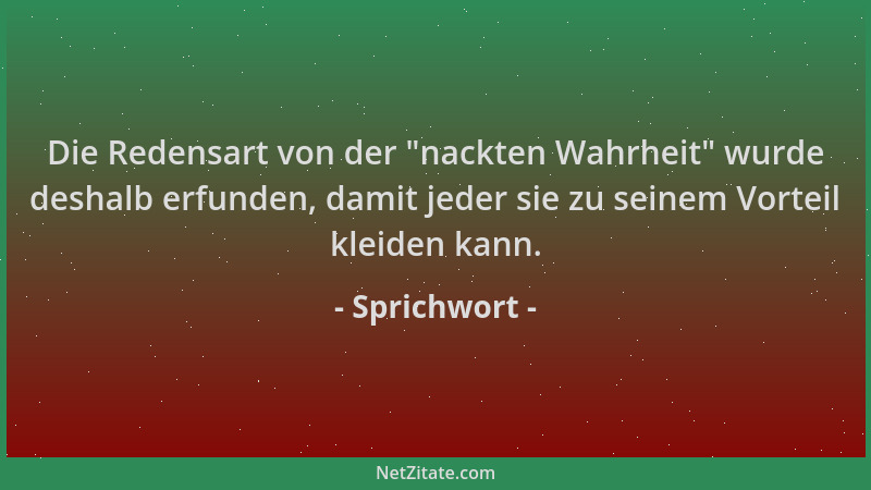 Sprichwort - Die Redensart von der  "nackten Wahrheit " wurde deshalb erfunden, damit jeder sie zu seinem Vorteil kleiden kan...