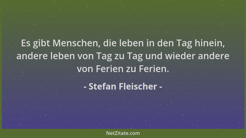 Stefan Fleischer - Es gibt Menschen, die leben in den Tag hinein, andere leben von Tag zu Tag und wieder andere von Ferien...